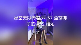 星空无限传媒 xk-57 淫荡嫂子的诱惑-雅沁