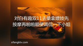 对白有趣双11去桑拿嫖妓先按摩再啪啪顺便调侃一下小姐