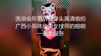 洗浴会所酒店摄像头高清偷拍广西小哥体验美女技师的啪啪一条龙服务