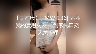 【国产版】[TMW-136] 坏坏 我的妄想女友 一到家先口交 天美传媒