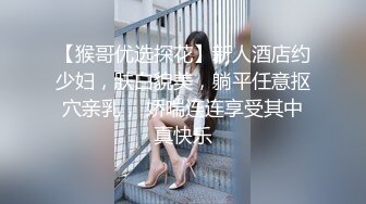 【猴哥优选探花】新人酒店约少妇，肤白貌美，躺平任意抠穴亲乳， 娇喘连连享受其中真快乐