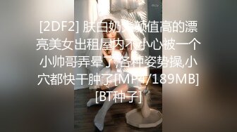 [2DF2] 肤白奶大颜值高的漂亮美女出租屋内不小心被一个小帅哥弄晕了,各种姿势操,小穴都快干肿了[MP4/189MB][BT种子]