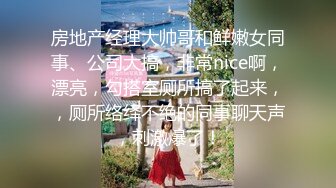 房地产经理大帅哥和鲜嫩女同事、公司大搞，非常nice啊，漂亮，勾搭室厕所搞了起来，，厕所络绎不绝的同事聊天声，刺激爆了！