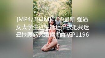 [MP4/393M]6/19最新 强逼女大学生以性抵租半夜把我迷晕扶腰后入爆操啪啪VIP1196