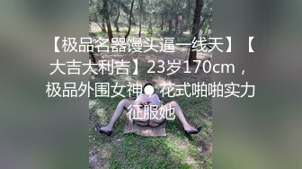 【极品名器馒头逼一线天】【大吉大利吉】23岁170cm，极品外围女神，花式啪啪实力征服她