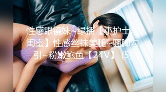 性感眼镜妹~绿播【小护士与闺蜜】性感丝袜美腿~骚脚勾引~粉嫩鲍鱼【24V】 (5)