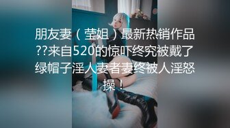 朋友妻（莹姐）最新热销作品??来自520的惊吓终究被戴了绿帽子淫人妻者妻终被人淫怒操！