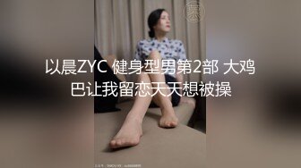 以晨ZYC 健身型男第2部 大鸡巴让我留恋天天想被操