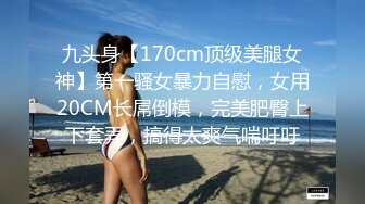 九头身【170cm顶级美腿女神】第一骚女暴力自慰，女用20CM长屌倒模，完美肥臀上下套弄，搞得太爽气喘吁吁