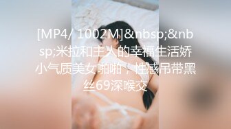 [MP4/ 1002M]&nbsp;&nbsp;米拉和主人的幸福生活娇小气质美女啪啪，性感吊带黑丝69深喉交