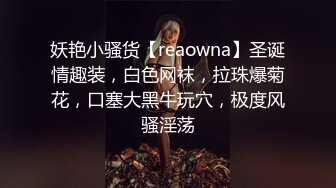 妖艳小骚货【reaowna】圣诞情趣装，白色网袜，拉珠爆菊花，口塞大黑牛玩穴，极度风骚淫荡