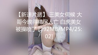 【新速片遞】 三美女伺候 大哥今晚得精尽人亡 白虎美女被操喷了 [292MB/MP4/25:02]