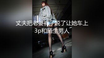 丈夫把老婆裤子脱了让她车上3p和陌生男人