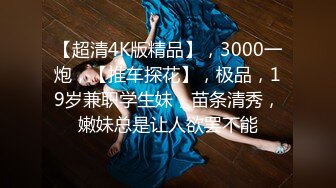 【超清4K版精品】，3000一炮，【推车探花】，极品，19岁兼职学生妹，苗条清秀，嫩妹总是让人欲罢不能