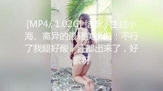 [MP4/ 1.02G] 结婚、生过小海、离异的最骚美少妇：不行了我腿好酸，汗都出来了，好累呀