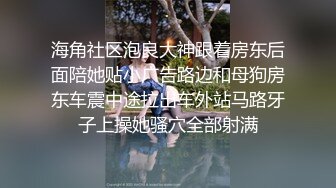 海角社区泡良大神跟着房东后面陪她贴小广告路边和母狗房东车震中途拉出车外站马路牙子上操她骚穴全部射满