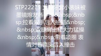 STP22275 文静牙套小表妹被墨镜炮友各种操&nbsp;&nbsp;拉着双手后入抽插&nbsp;&nbsp;双腿肩上扛大力猛操&nbsp;&nbsp;带着项圈 表情对着镜头后入撞击