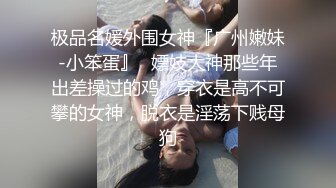 极品名媛外围女神『广州嫩妹-小笨蛋』✅嫖妓大神那些年出差操过的鸡，穿衣是高不可攀的女神，脱衣是淫荡下贱母狗