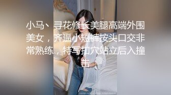 小马丶寻花修长美腿高端外围美女，齐逼小短裤按头口交非常熟练，特写扣穴站立后入撞击