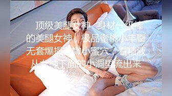 ✨顶级美腿女神✨身材一级棒的美腿女神，极品蜜桃小丰臀无套爆操粉嫩小蜜穴，看精液从女神下面的小洞里流出来