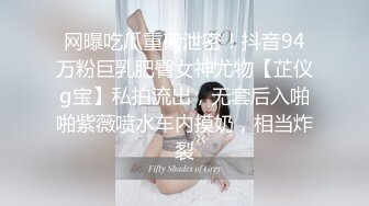 网曝吃瓜重磅泄密！抖音94万粉巨乳肥臀女神尤物【芷仪g宝】私拍流出，无套后入啪啪紫薇喷水车内摸奶，相当炸裂