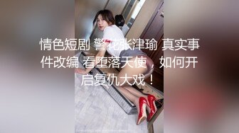 情色短剧 警花张津瑜 真实事件改编 看堕落天使，如何开启复仇大戏！