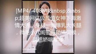 [MP4/ 408M]&nbsp;&nbsp;超美网红级颜值女神下海激情大秀，身材一流爆乳大长腿，微毛小穴闺蜜振动棒伺候，说话娇喘嗲嗲