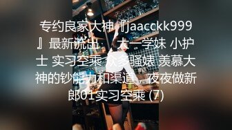 专约良家大神『jaacckk999』最新流出❤️大一学妹 小护士 实习空乘 众多骚婊 羡慕大神的钞能力和渠道，夜夜做新郎01实习空乘 (7)