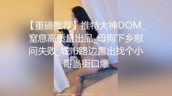 【重磅推荐】推特大神DOM_窒息高质量出品_母狗下乡慰问失败_城市路边露出找个小哥当街口爆