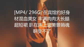 [MP4/ 296G] 在宾馆约好身材混血美女 丰满肉肉大长腿超短裙 趴在床上这美景销魂啊受不了