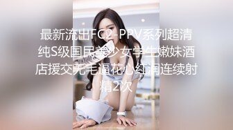 最新流出FC2-PPV系列超清纯S级国民美少女学生嫩妹酒店援交无毛逼花心红润连续射精2次