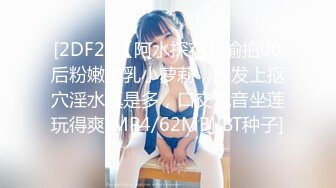 [2DF2] 【阿水探花】偷拍00后粉嫩美乳小萝莉，沙发上抠穴淫水真是多，口交观音坐莲玩得爽[MP4/62MB][BT种子]