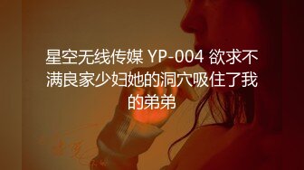 星空无线传媒 YP-004 欲求不满良家少妇她的洞穴吸住了我的弟弟