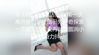 6-10新流出酒店偷拍 第一次来开房的学生情侣先好奇探索一下房间的摆设再做爱圆润小黑豆奋力抖动