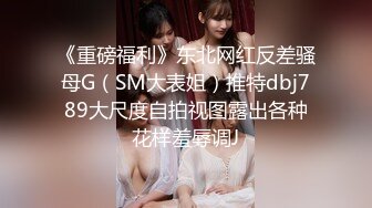 《重磅福利》东北网红反差骚母G（SM大表姐）推特dbj789大尺度自拍视图露出各种花样羞辱调J