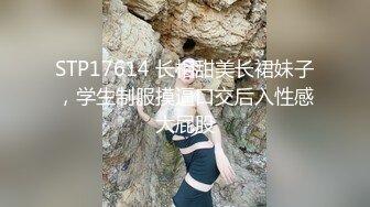 STP17614 长相甜美长裙妹子，学生制服摸逼口交后入性感大屁股