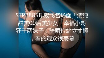 STP28858 双飞名场面！清纯甜美00后美少女！幸福小哥狂干两妹子，骑乘位站立抽插，看的观众很羡慕