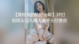 【推特我的枪好长啊】3P打桩踩头后入骚人妻千元付费资源