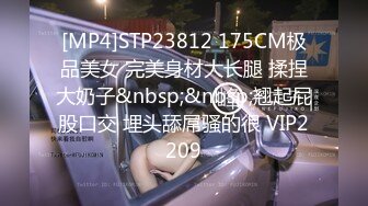 [MP4]STP23812 175CM极品美女 完美身材大长腿 揉捏大奶子&nbsp;&nbsp;翘起屁股口交 埋头舔屌骚的很 VIP2209