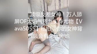 ⚫️⚫️顶级反差女神！万人舔屏OF大奶气质九头身尤物【Vava5055】私拍，你的女神背后总会有个玩肏她