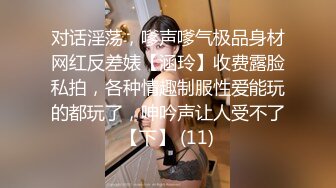 对话淫荡，嗲声嗲气极品身材网红反差婊【涵玲】收费露脸私拍，各种情趣制服性爱能玩的都玩了，呻吟声让人受不了【下】 (11)