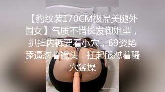 【豹纹装170CM极品美腿外围女】气质不错长发御姐型，扒掉内裤要看小穴，69姿势舔逼怼着镜头，扛起腿怼着骚穴猛操