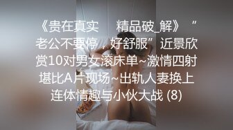 《贵在真实㊙️精品破_解》“老公不要停，好舒服”近景欣赏10对男女滚床单~激情四射堪比A片现场~出轨人妻换上连体情趣与小伙大战 (8)