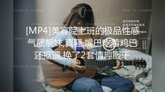 [MP4]美容院上班的极品性感气质靓妹,真骚,嘴巴吃着鸡巴还抠逼,换了2套情趣服干