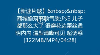 【新速片遞】&nbsp;&nbsp;商城偷窥高颜气质少妇 儿子都那么大了 很穿花边蕾丝透明内内 逼型清晰可见 超诱惑 [322MB/MP4/04:28]