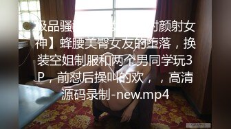 极品骚浪美少女【颜射颜射女神】蜂腰美臀女友的堕落，换装空姐制服和两个男同学玩3P，前怼后操叫的欢，，高清源码录制-new.mp4