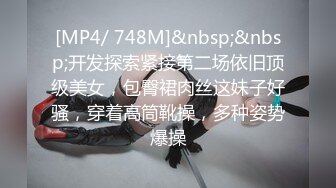 [MP4/ 748M]&nbsp;&nbsp;开发探索紧接第二场依旧顶级美女，包臀裙肉丝这妹子好骚，穿着高筒靴操，多种姿势爆操