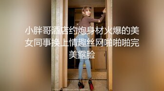 小胖哥酒店约炮身材火爆的美女同事换上情趣丝网啪啪啪完美露脸