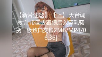 【新片速遞】 【上】 天台调教完 带回去狠狠后入巨乳骚货！极致口交[92MB/MP4/06:36]