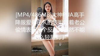 [MP4/486MB]大神PUA高手降服爱慕已久的表姐背着老公偸情表姐是个反差婊不然不能这么轻易到手